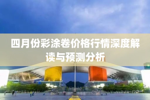四月份彩涂卷价格行情深度解读与预测分析