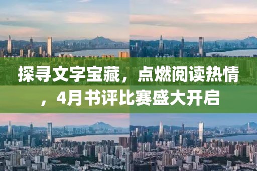 探寻文字宝藏，点燃阅读热情，4月书评比赛盛大开启