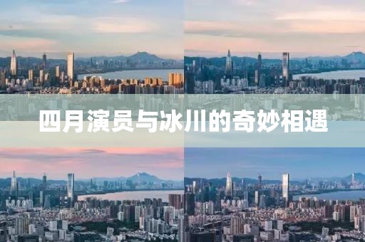四月演员与冰川的奇妙相遇