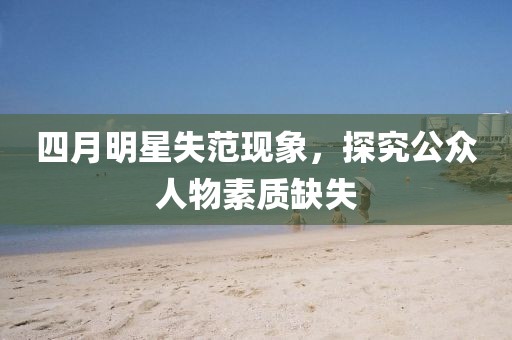 四月明星失范现象，探究公众人物素质缺失