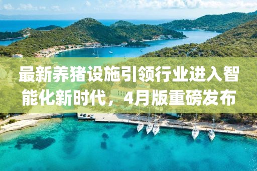 最新养猪设施引领行业进入智能化新时代，4月版重磅发布