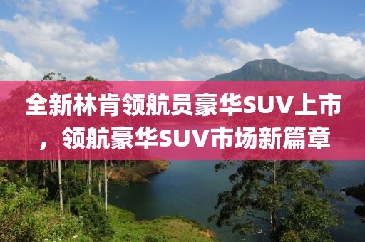 全新林肯领航员豪华SUV上市，领航豪华SUV市场新篇章