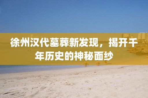 徐州汉代墓葬新发现，揭开千年历史的神秘面纱