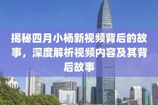 揭秘四月小杨新视频背后的故事，深度解析视频内容及其背后故事