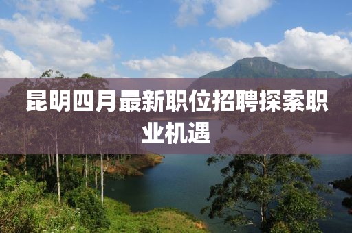 昆明四月最新职位招聘探索职业机遇