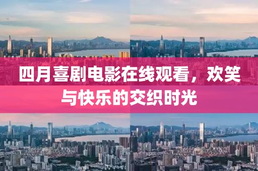 四月喜剧电影在线观看，欢笑与快乐的交织时光