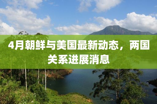 4月朝鲜与美国最新动态，两国关系进展消息