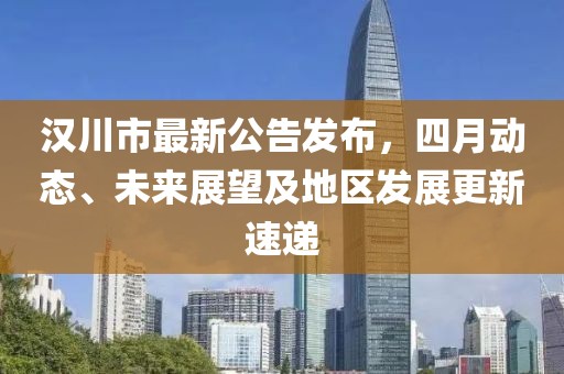 汉川市最新公告发布，四月动态、未来展望及地区发展更新速递