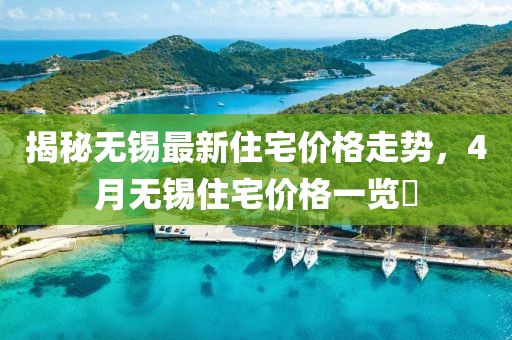 揭秘无锡最新住宅价格走势，4月无锡住宅价格一览​