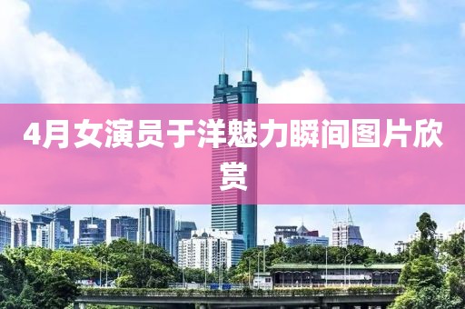 4月女演员于洋魅力瞬间图片欣赏