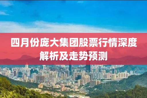 四月份庞大集团股票行情深度解析及走势预测