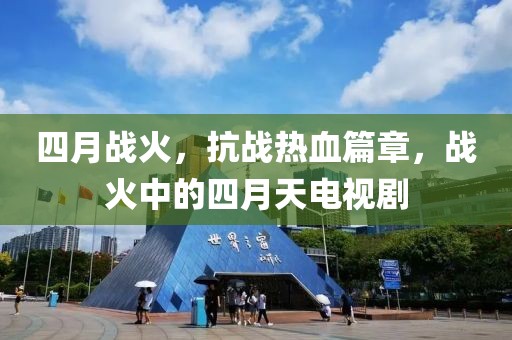 四月战火，抗战热血篇章，战火中的四月天电视剧