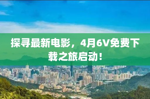 探寻最新电影，4月6V免费下载之旅启动！