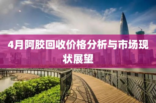 4月阿胶回收价格分析与市场现状展望