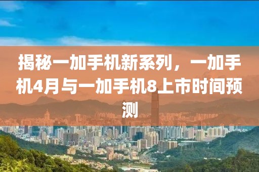 揭秘一加手机新系列，一加手机4月与一加手机8上市时间预测