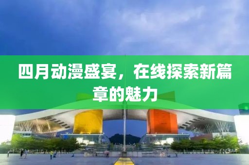 四月动漫盛宴，在线探索新篇章的魅力