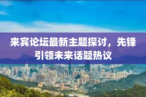 来宾论坛最新主题探讨，先锋引领未来话题热议