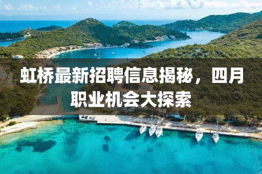 虹桥最新招聘信息揭秘，四月职业机会大探索