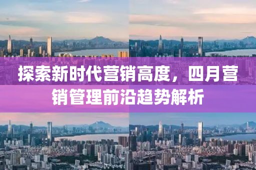 探索新时代营销高度，四月营销管理前沿趋势解析