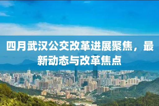 四月武汉公交改革进展聚焦，最新动态与改革焦点