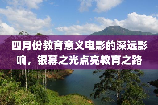 四月份教育意义电影的深远影响，银幕之光点亮教育之路