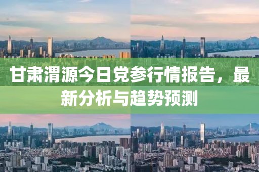 甘肃渭源今日党参行情报告，最新分析与趋势预测