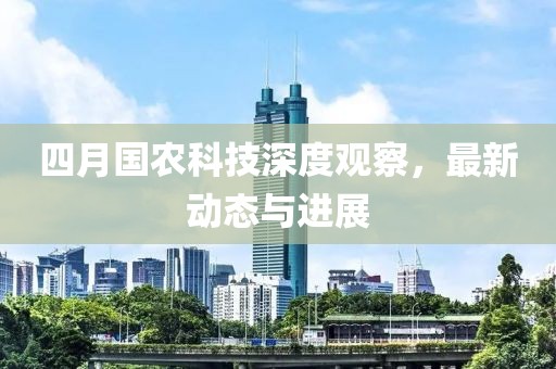 四月国农科技深度观察，最新动态与进展