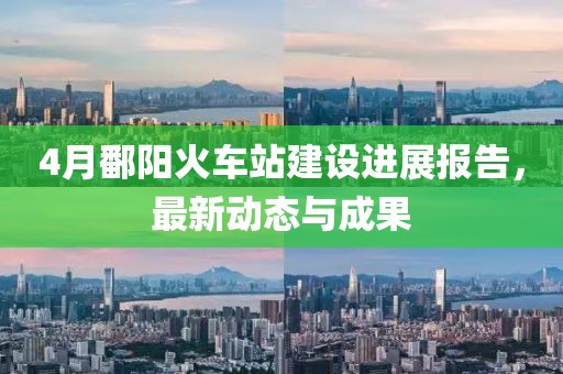 4月鄱阳火车站建设进展报告，最新动态与成果