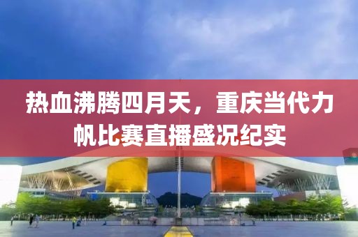 热血沸腾四月天，重庆当代力帆比赛直播盛况纪实