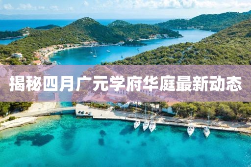 揭秘四月广元学府华庭最新动态