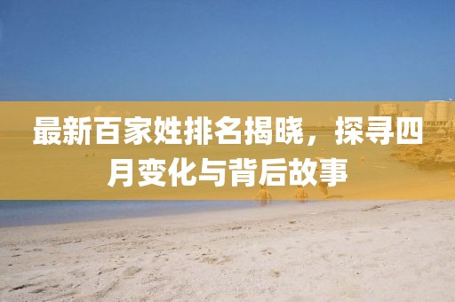 最新百家姓排名揭晓，探寻四月变化与背后故事