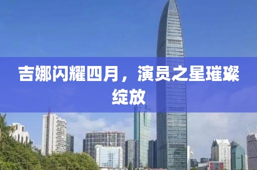 吉娜闪耀四月，演员之星璀璨绽放