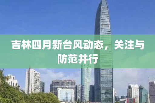 吉林四月新台风动态，关注与防范并行