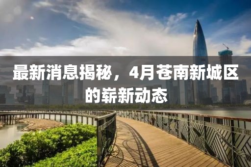 最新消息揭秘，4月苍南新城区的崭新动态