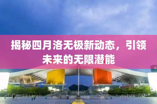揭秘四月洛无极新动态，引领未来的无限潜能