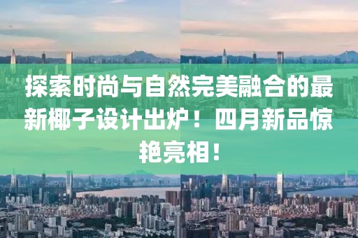 探索时尚与自然完美融合的最新椰子设计出炉！四月新品惊艳亮相！