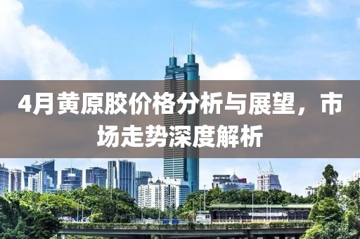 4月黄原胶价格分析与展望，市场走势深度解析