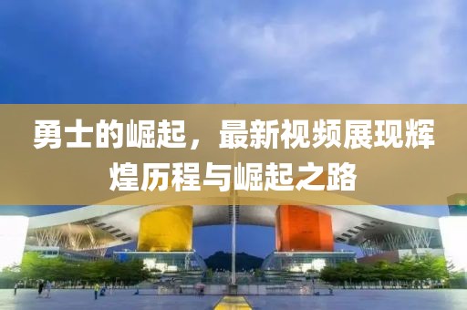勇士的崛起，最新视频展现辉煌历程与崛起之路