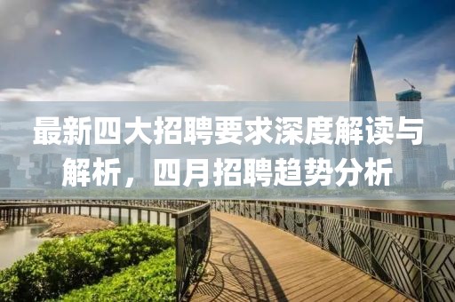 最新四大招聘要求深度解读与解析，四月招聘趋势分析