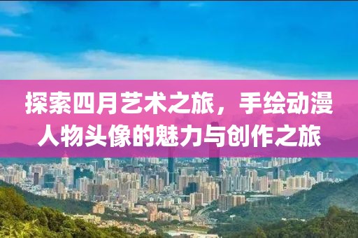 探索四月艺术之旅，手绘动漫人物头像的魅力与创作之旅