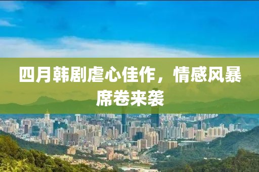 四月韩剧虐心佳作，情感风暴席卷来袭