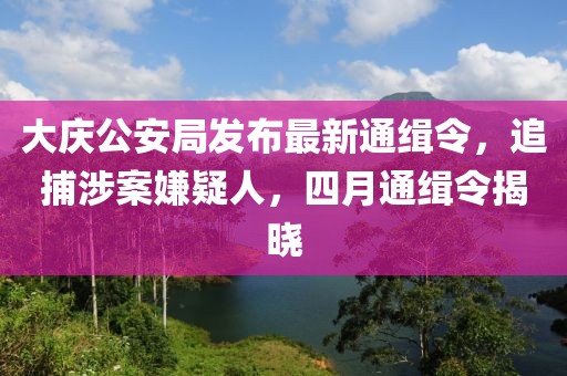 大庆公安局发布最新通缉令，追捕涉案嫌疑人，四月通缉令揭晓