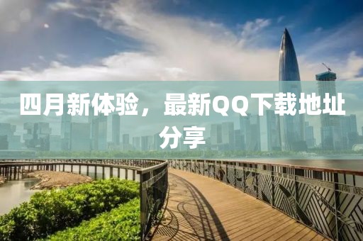 四月新体验，最新QQ下载地址分享