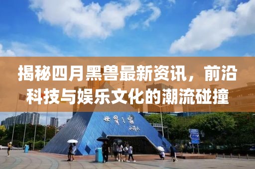 揭秘四月黑兽最新资讯，前沿科技与娱乐文化的潮流碰撞