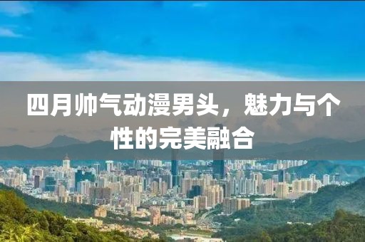 四月帅气动漫男头，魅力与个性的完美融合