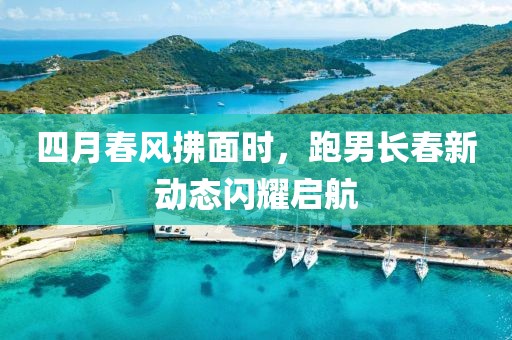四月春风拂面时，跑男长春新动态闪耀启航