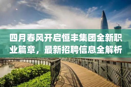 四月春风开启恒丰集团全新职业篇章，最新招聘信息全解析