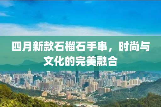 四月新款石榴石手串，时尚与文化的完美融合