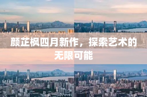 颜芷枫四月新作，探索艺术的无限可能