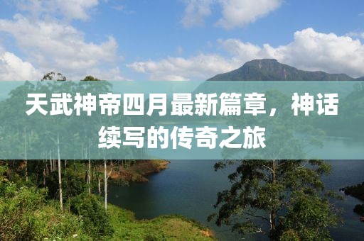 天武神帝四月最新篇章，神话续写的传奇之旅